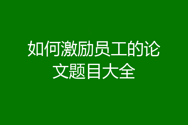 如何激励员工的论文题目大全
