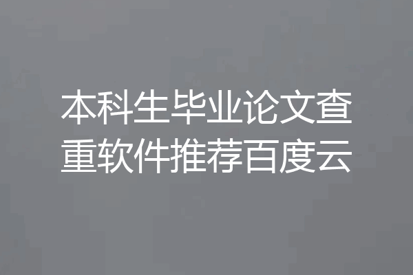 本科生毕业论文查重软件推荐百度云