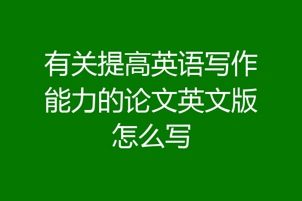 有关提高英语写作能力的论文英文版怎么写