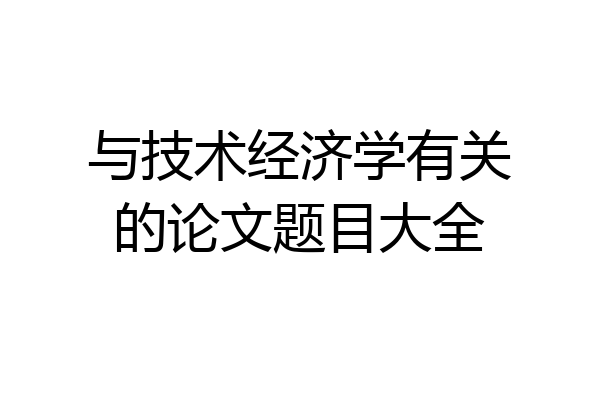 与技术经济学有关的论文题目大全