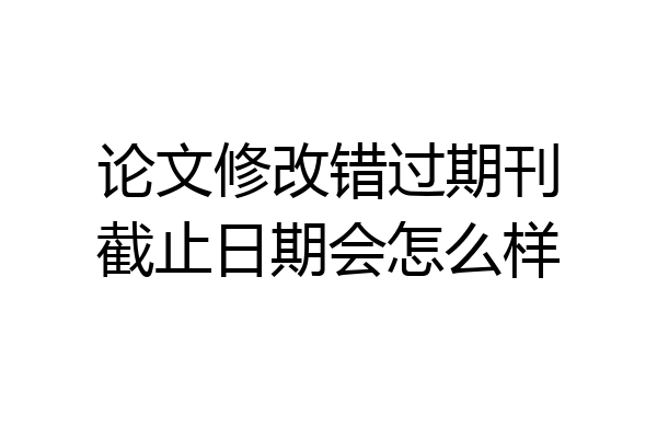 论文修改错过期刊截止日期会怎么样