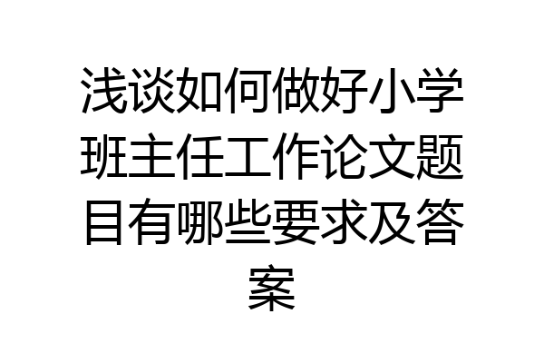 浅谈如何做好小学班主任工作论文题目有哪些要求及答案