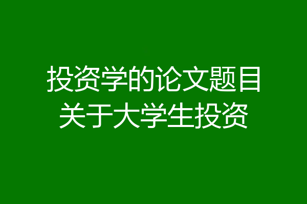投资学的论文题目关于大学生投资
