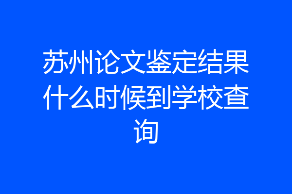 苏州论文鉴定结果什么时候到学校查询
