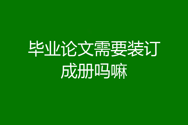 毕业论文需要装订成册吗嘛