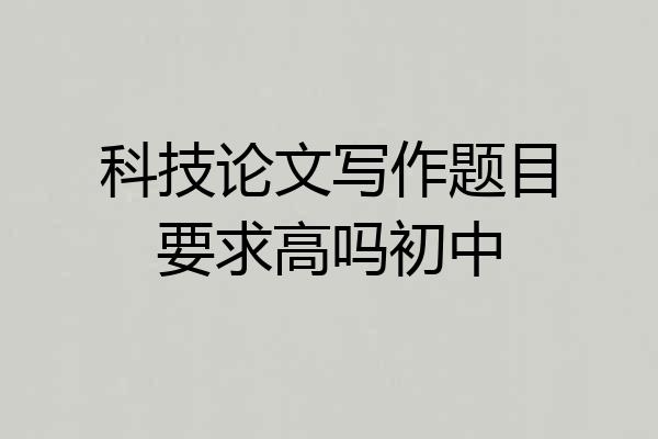 科技论文写作题目要求高吗初中