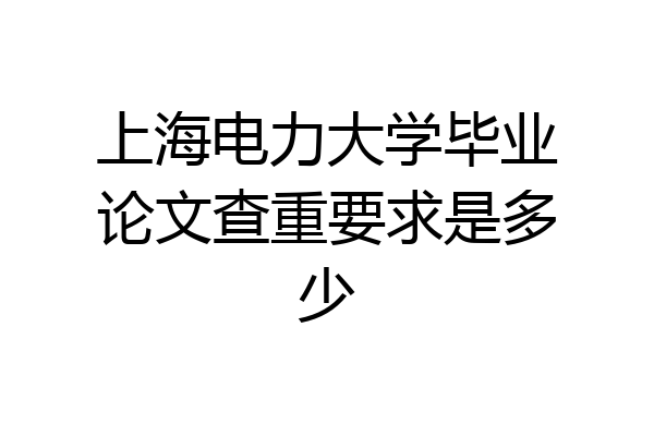 上海电力大学毕业论文查重要求是多少