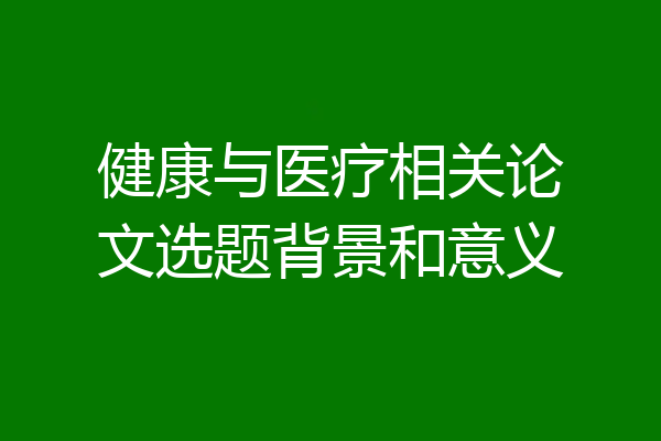 健康与医疗相关论文选题背景和意义