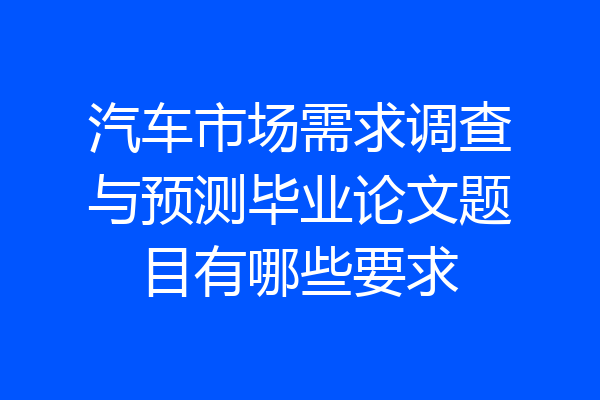 汽车市场需求调查与预测毕业论文题目有哪些要求