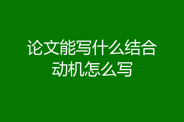 论文能写什么结合动机怎么写