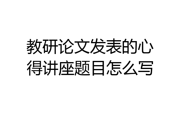 教研论文发表的心得讲座题目怎么写