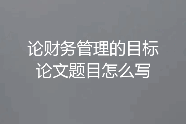 论财务管理的目标论文题目怎么写