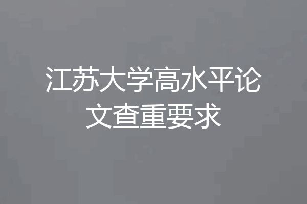 江苏大学高水平论文查重要求