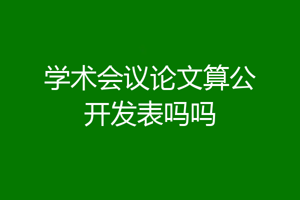 学术会议论文算公开发表吗吗