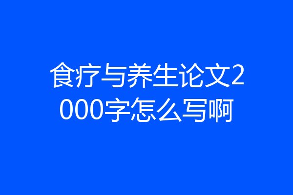 食疗与养生论文2000字怎么写啊