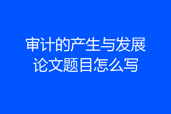 审计的产生与发展论文题目怎么写