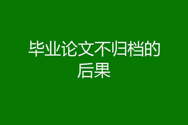 毕业论文不归档的后果