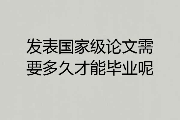 发表国家级论文需要多久才能毕业呢