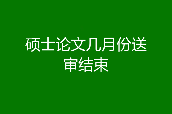 硕士论文几月份送审结束