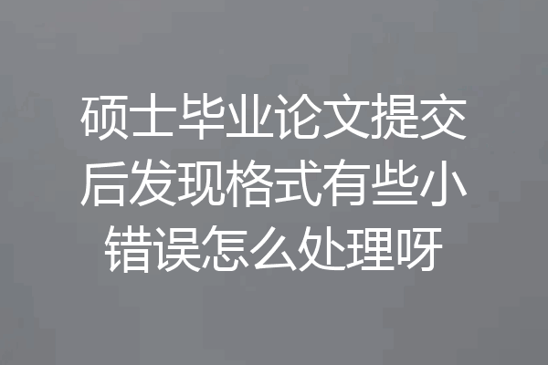 硕士毕业论文提交后发现格式有些小错误怎么处理呀