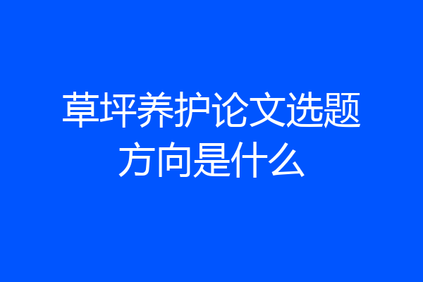 草坪养护论文选题方向是什么