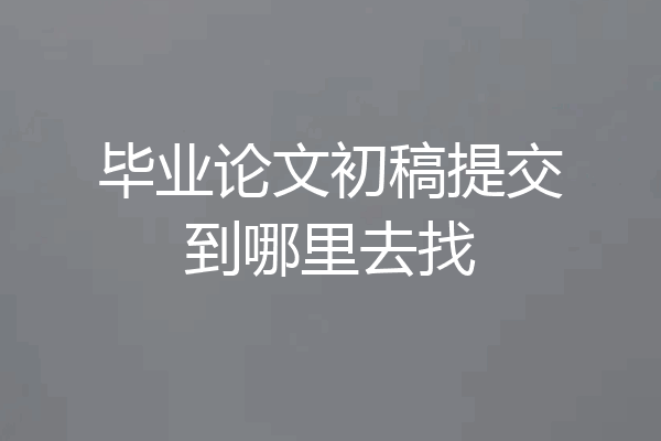 毕业论文初稿提交到哪里去找