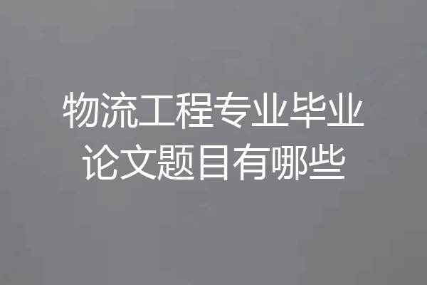 物流工程专业毕业论文题目有哪些