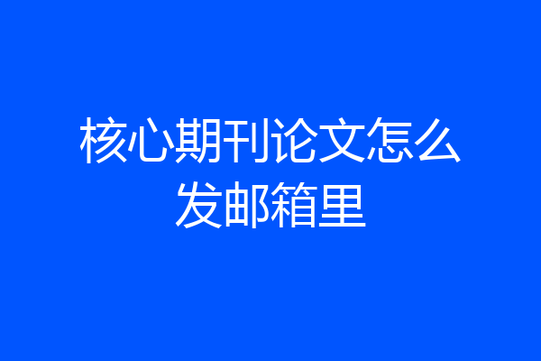 核心期刊论文怎么发邮箱里