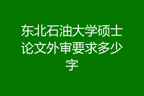 东北石油大学硕士论文外审要求多少字
