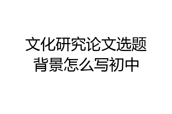 文化研究论文选题背景怎么写初中