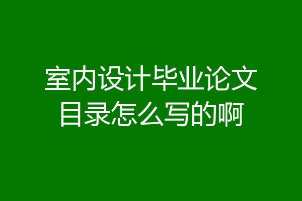室内设计毕业论文目录怎么写的啊