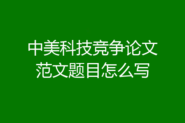 中美科技竞争论文范文题目怎么写