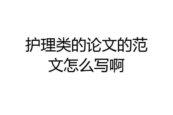 护理类的论文的范文怎么写啊