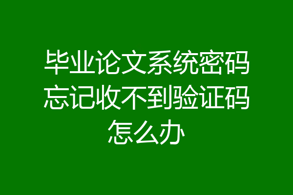 毕业论文系统密码忘记收不到验证码怎么办