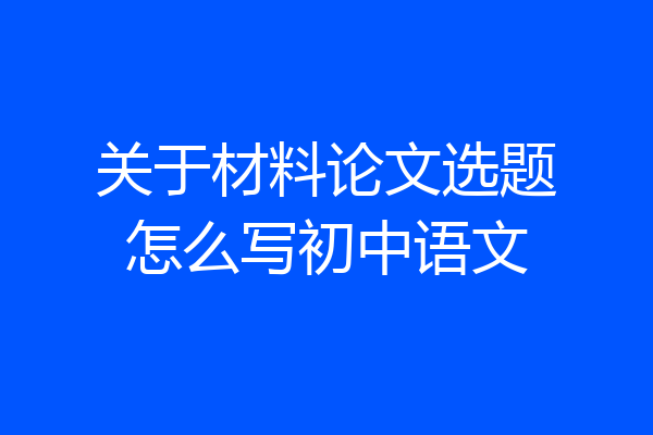 关于材料论文选题怎么写初中语文