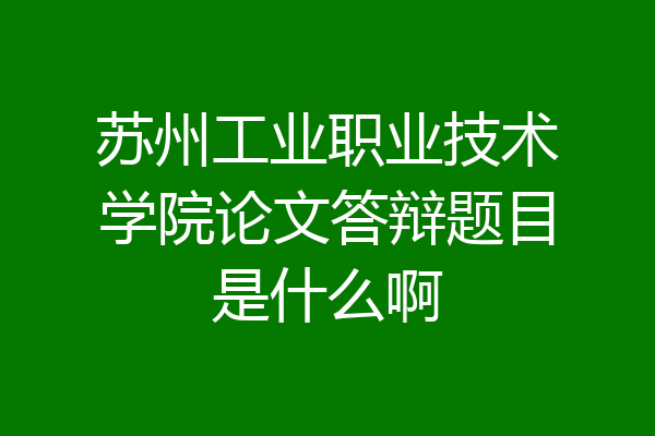 苏州工业职业技术学院论文答辩题目是什么啊