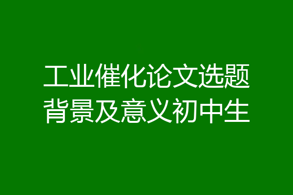 工业催化论文选题背景及意义初中生