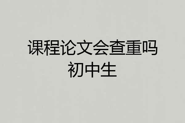 课程论文会查重吗初中生
