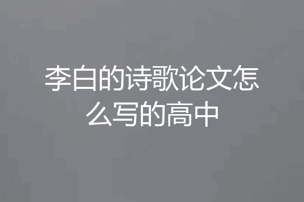 李白的诗歌论文怎么写的高中