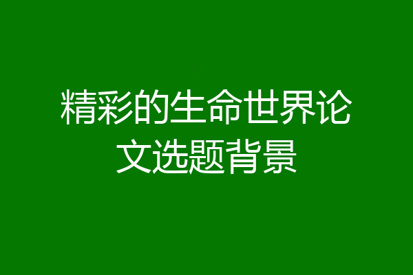 精彩的生命世界论文选题背景
