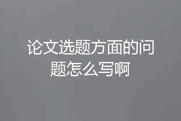 论文选题方面的问题怎么写啊