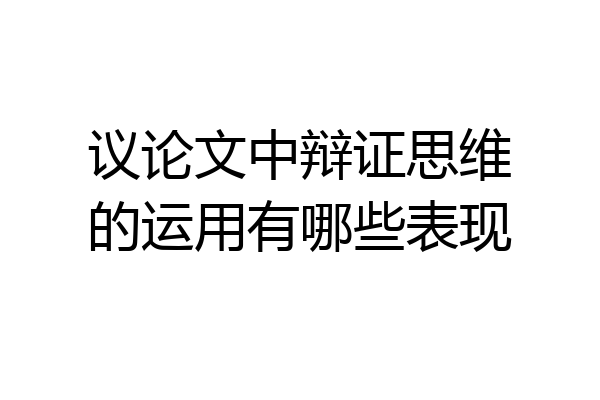 议论文中辩证思维的运用有哪些表现