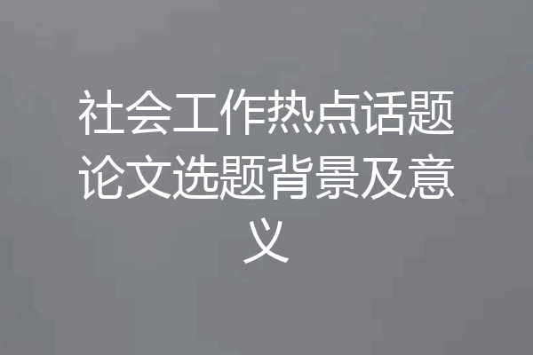 社会工作热点话题论文选题背景及意义