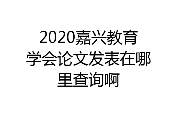 2020嘉兴教育学会论文发表在哪里查询啊