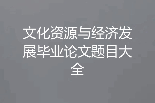 文化资源与经济发展毕业论文题目大全