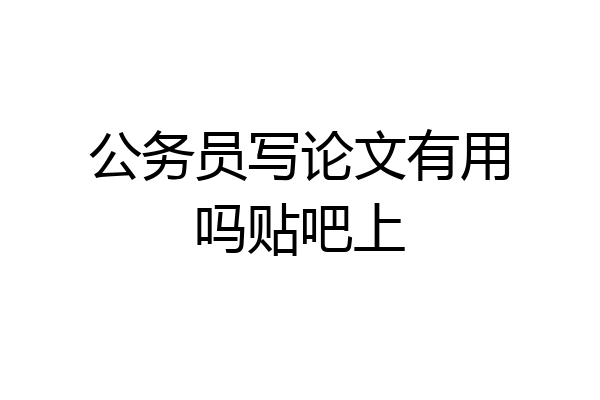 公务员写论文有用吗贴吧上
