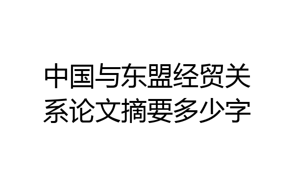 中国与东盟经贸关系论文摘要多少字