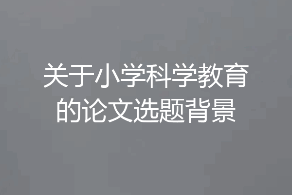 关于小学科学教育的论文选题背景