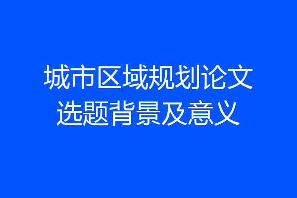 城市区域规划论文选题背景及意义