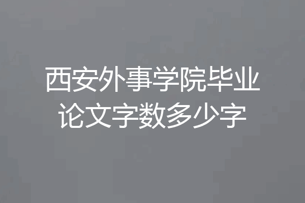 西安外事学院毕业论文字数多少字
